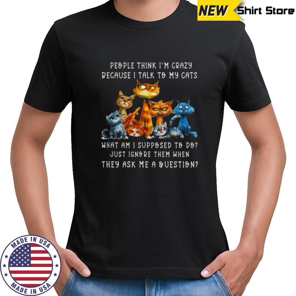 People Think I’M Crazy Because I Talk To My Cats Pet Humor Shirt