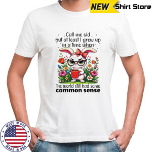 Rabbit call me old but at least I grew up in a time when the world still had some common sense shirt