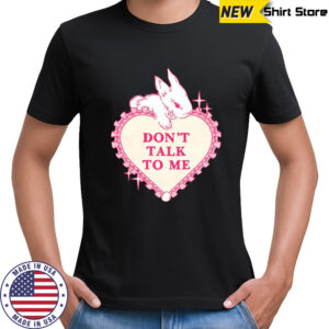 Rabbit don’t talk to me shirt