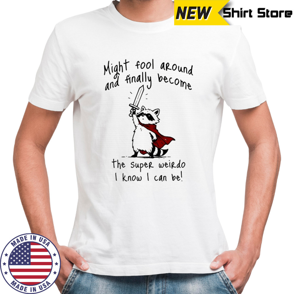 Raccoon might fool around and finally become the super weirdo I know I can be shirt