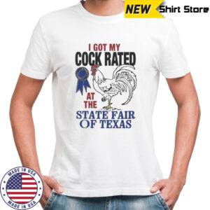 Rooster I got my cock rated at the state fair of Texas shirt