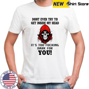 Skull don’t ever try to get inside my head it’s too fucking dark for you shirt