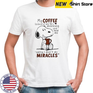 Snoopy My Coffee Looked At Me This Morning And Told Me Sorry I Don’T Do Miracles T-Shirt