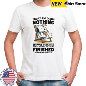 Snoopy today I’m doing nothing because I started doing it yesterday and I wasn’t finished and I’m not quitter shirt
