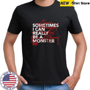 Sometimes I can really be a monster shirt