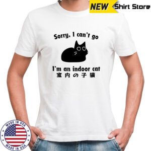 Sorry I can’t go I’m an indoor cat shirt