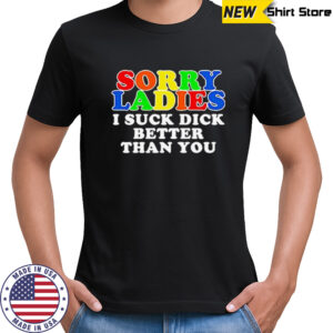 Sorry ladies I suck dick better than you shirt