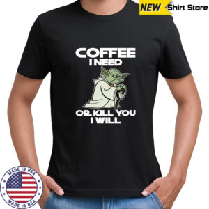 Star Wars Yoda Coffee I need or kill you I will shirt
