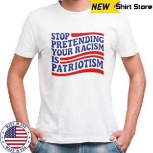 Stop Pretending Your Racism Is Patriotism T-Shirt