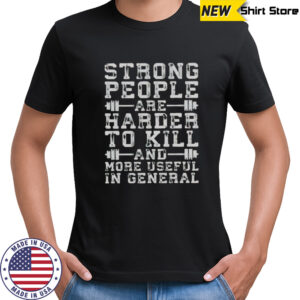Strong People Are Harder To Kill And More Useful In General T-Shirt