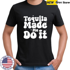 Tequila Made Me Do It shirt