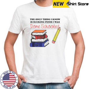 The Only Thing I Know Is Sucking Penis I Was Dome Schooled Shirt