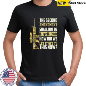 The second amendment shall not be infringed how did we let it get to this now shirt