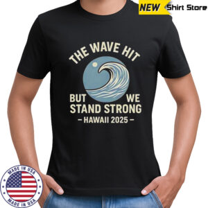 The Wave Hit But We Stand Strong Hawaii 2025 T-Shirt