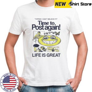 Time to post again life is great shirt