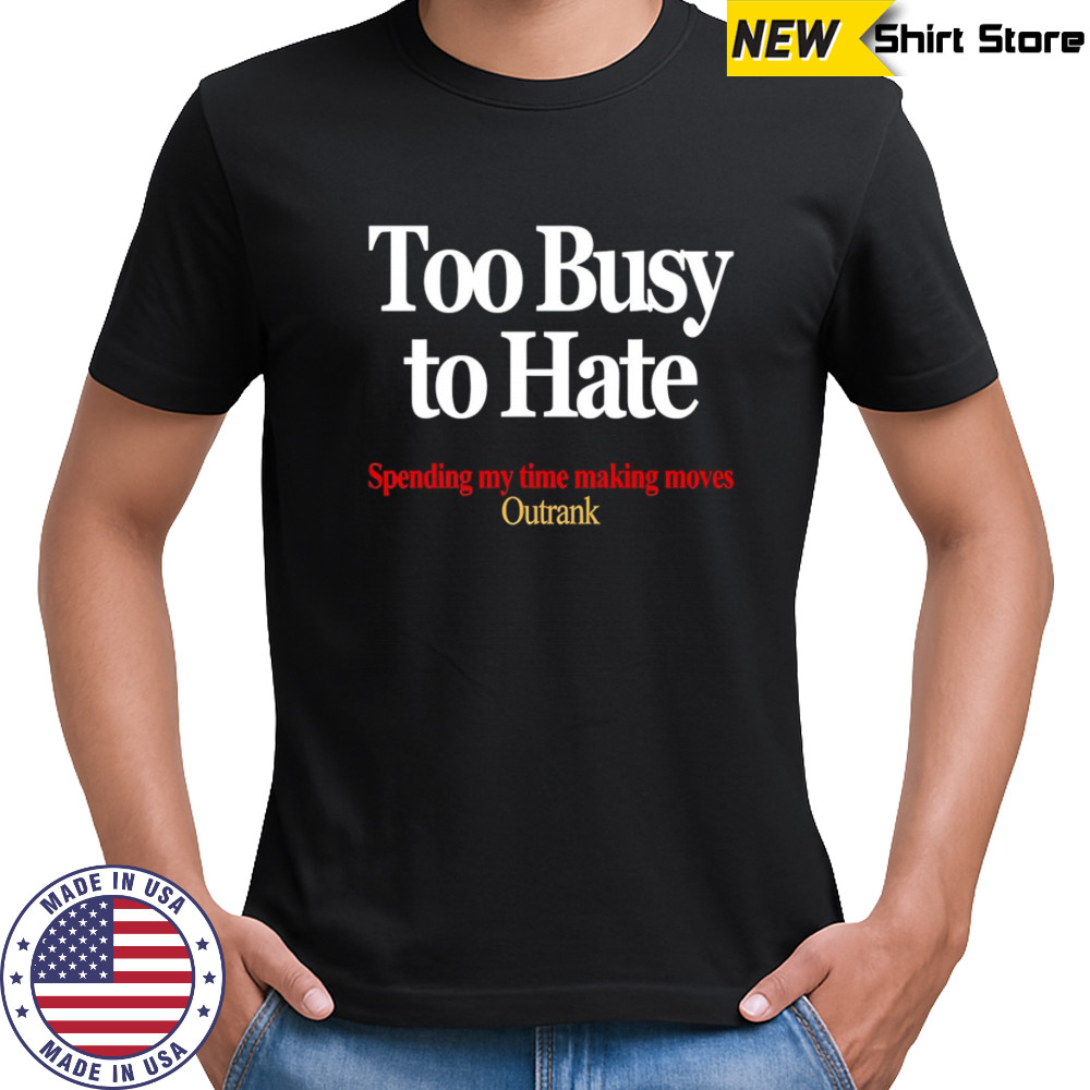 Too busy to hate spending my time making moves outrank shirt
