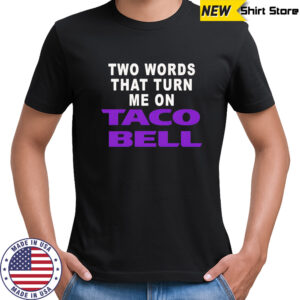 Two words that turn me on Taco Bell shirt