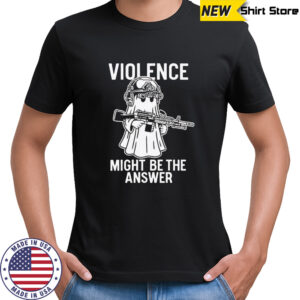 Violence might be the answer shirt