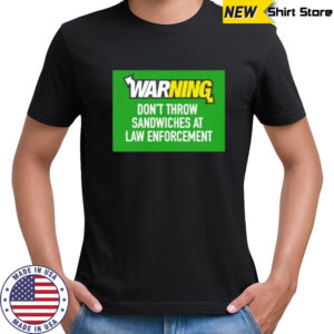Warning don’t throw sandwiches at law enforcement shirt
