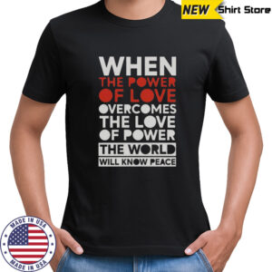When The Power Of Love Overcomes The Love Of Power The World Will Know Peace T-Shirt
