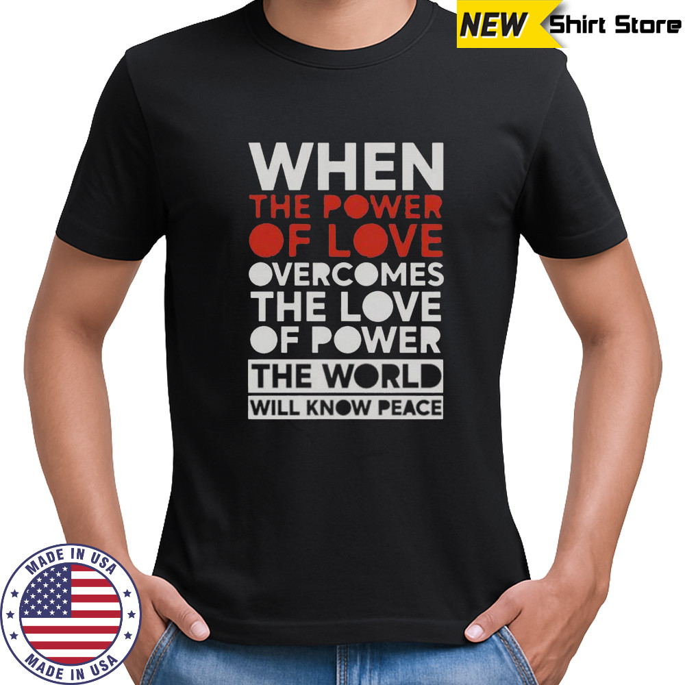 When The Power Of Love Overcomes The Love Of Power The World Will Know Peace T-Shirt