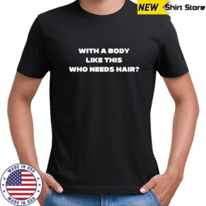 With a body like this who needs hair 2025 shirt