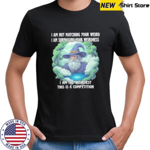 Wizard I am not matching your weird I am surpassing your weirdness I am the weirdest this is a competition shirt