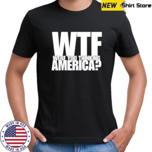 WTF were you thinking America shirt
