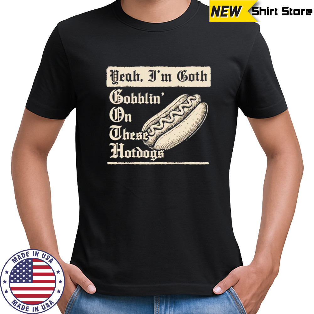 Yeah I’m goth bobblin’ on threse hotdogs shirt