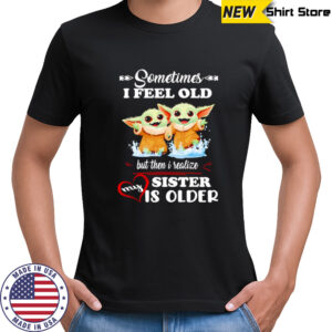 Yoda sometimes I feel old but then I realized my sister is older shirt