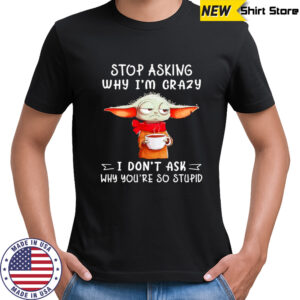 Yoda stop asking why I’m crazy I don’t ask why you’re so stupid shirt