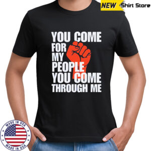 You Come For My People You Come Through Me shirt