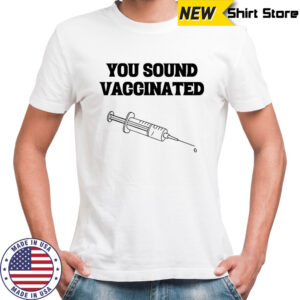 You sound vaccinated shirt