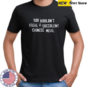 You wouldn’t steal a succulent chinese meal shirt