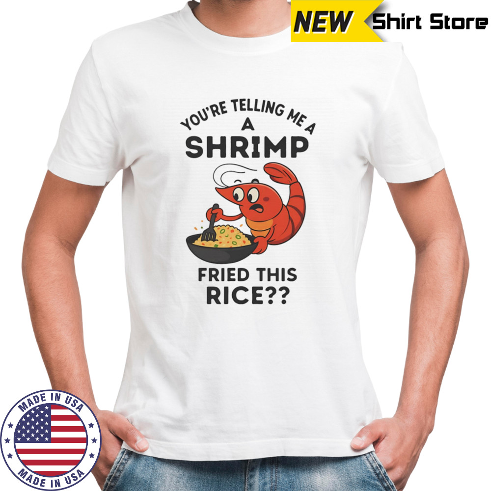 You’re telling me a shrimp fried this rice shirt