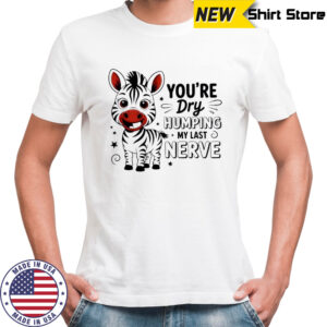 Zebra you’re dry humping my last nerve cute shirt