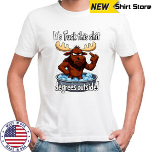 Angry Moose it’s fuck this shit degrees outside shirt