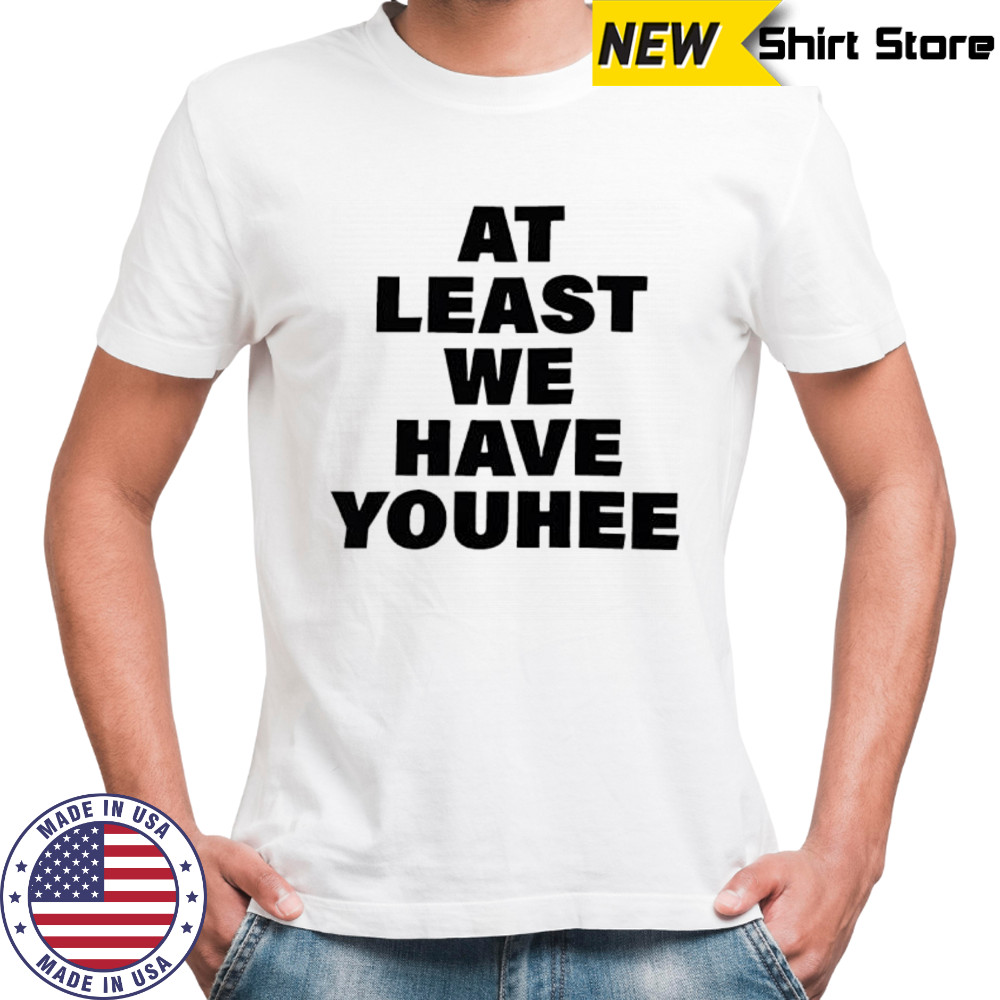At least we have youhee shirt