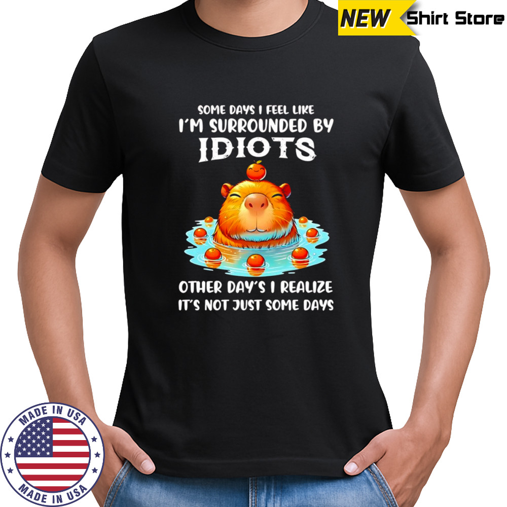 Capybara some days I feel like I’m surrounded by idiots shirt