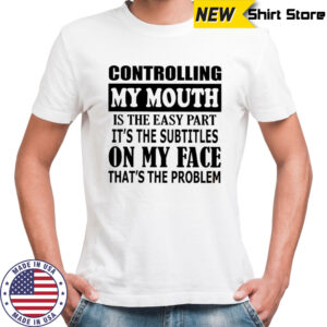 Controlling my mouth is the easy part it’s the subtitles on my face that’s the problem shirt