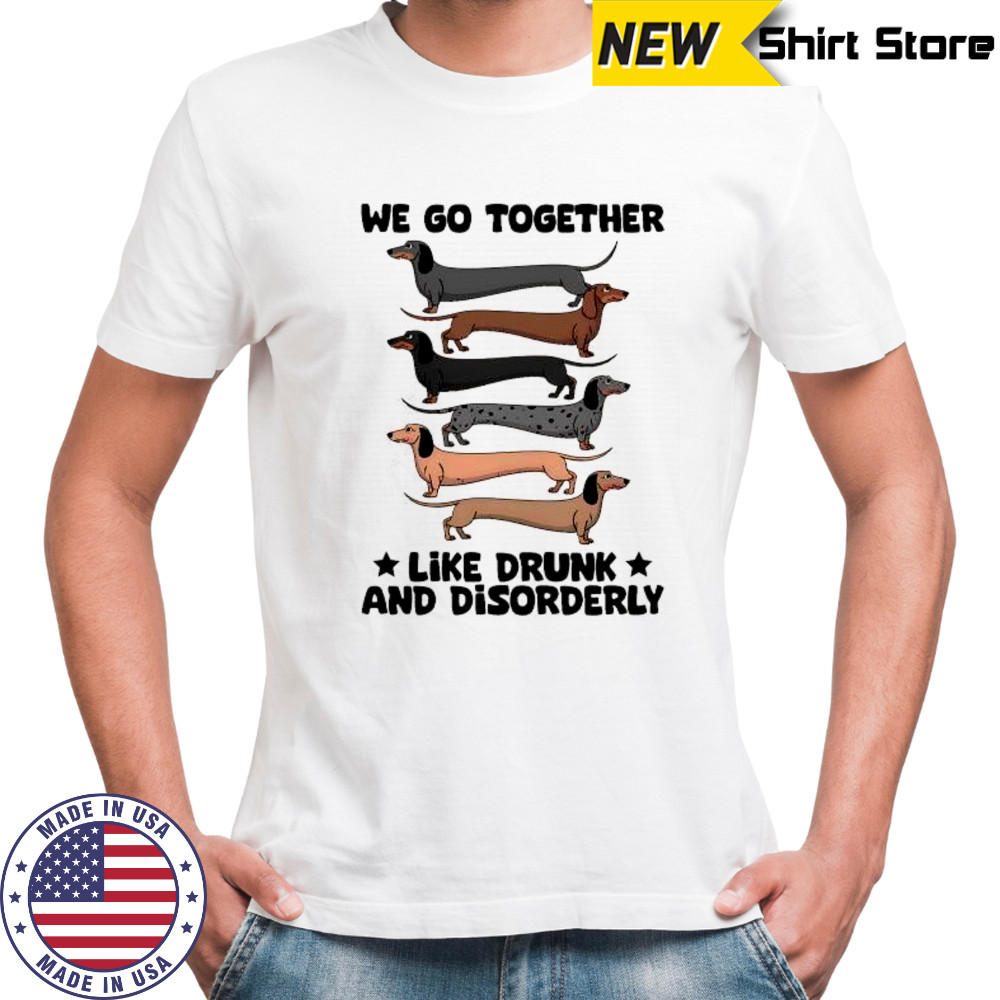 Dachshunds we go together like drunk and disorderly shirt