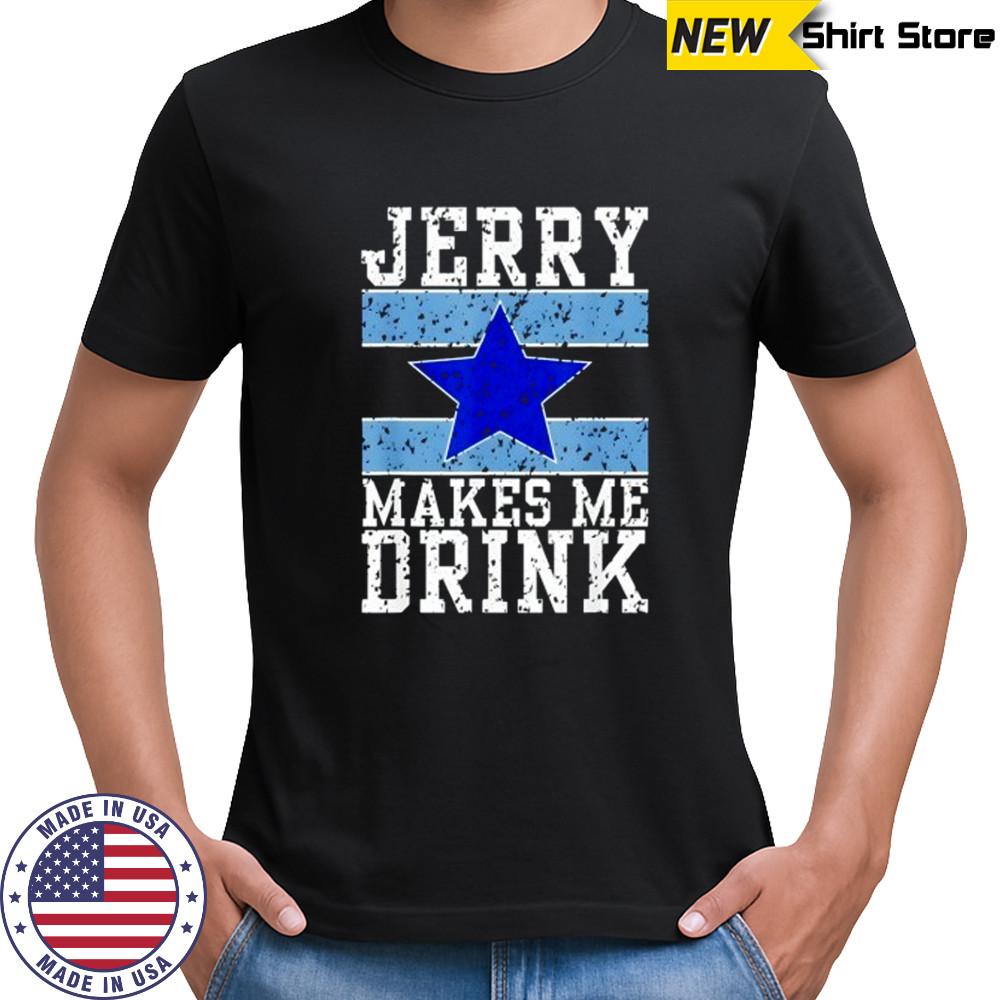 Dallas Cowboys Jerry makes me drink shirt