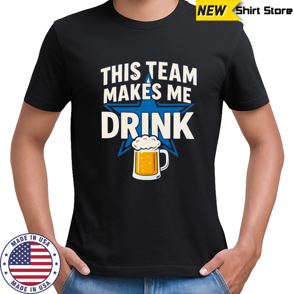 Dallas Cowboys this team makes me drink shirt