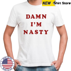 Damn I’m nasty shirt
