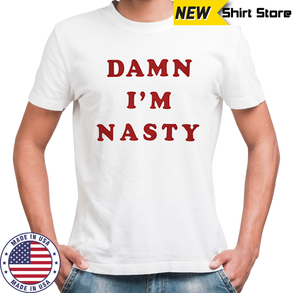 Damn I’m nasty shirt