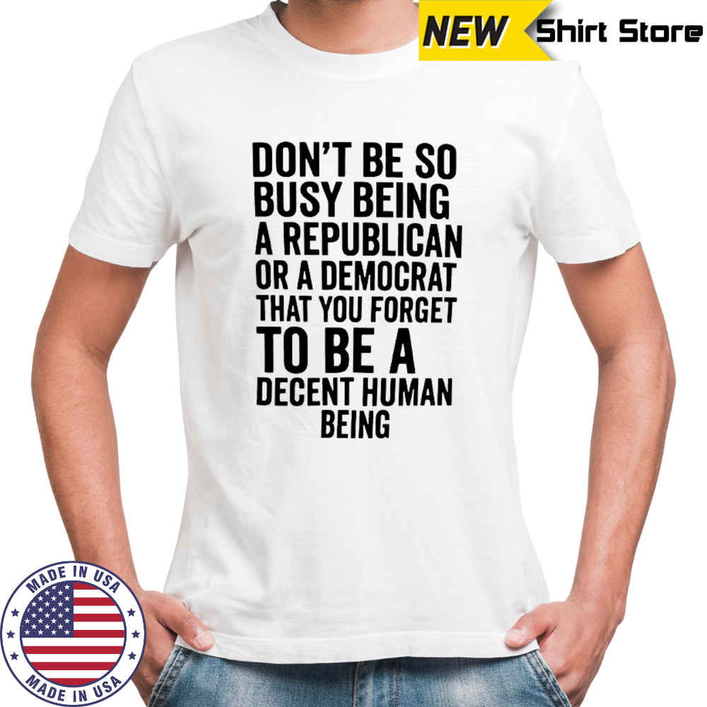 Don’t be so busy being a republican or a democrat that you forget to be a decent human being shirt Don’t be so busy being a republican or a democrat that you forget to be a decent human being shirt