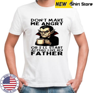 Dracula Halloween don’t make me angry or i’ll start acting like my father shirt