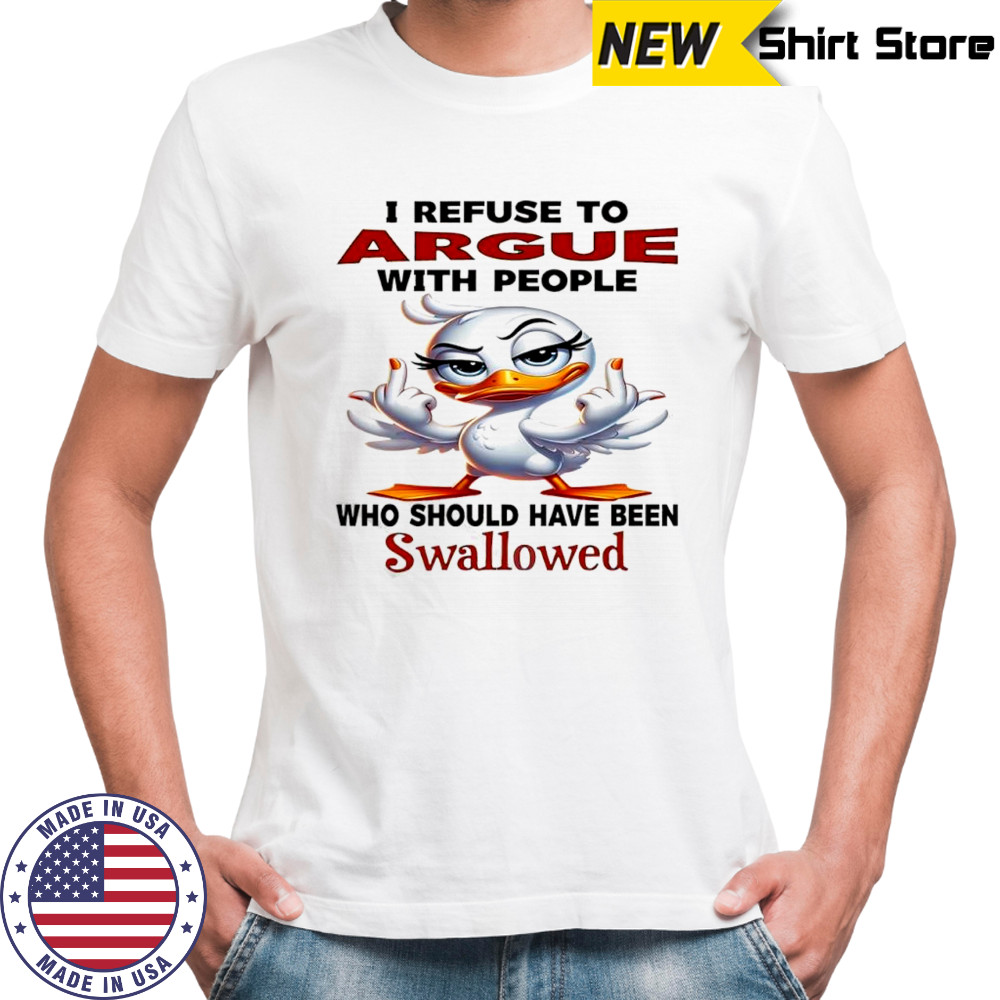 Duck i refuse to argue with people who should have been swallowed shirt