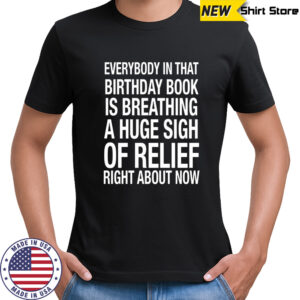 Everybody In That Birthday Book Is Breathing A Huge Sigh Of Relief Right About Now shirt