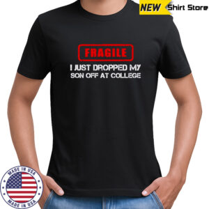 Fragile i just dropped my son off at college funny parent shirt
